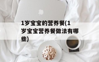 1岁宝宝的营养餐(1岁宝宝营养餐做法有哪些)