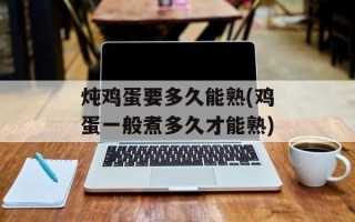 炖鸡蛋要多久能熟(鸡蛋一般煮多久才能熟)