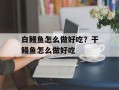 白鳗鱼怎么做好吃？干鳗鱼怎么做好吃