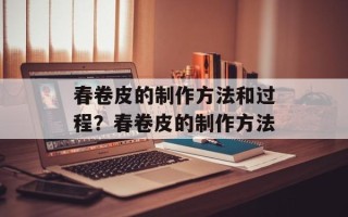 春卷皮的制作方法和过程？春卷皮的制作方法