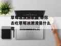 草莓冰淇淋歌曲 带你去吃草莓冰激凌是什么歌