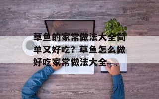 草鱼的家常做法大全简单又好吃？草鱼怎么做好吃家常做法大全