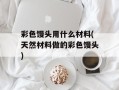 彩色馒头用什么材料(天然材料做的彩色馒头)