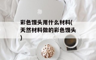 彩色馒头用什么材料(天然材料做的彩色馒头)