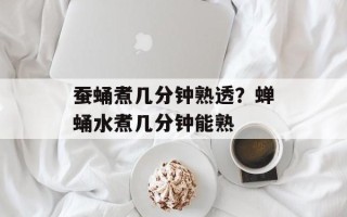 蚕蛹煮几分钟熟透？蝉蛹水煮几分钟能熟