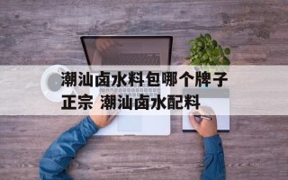 潮汕卤水料包哪个牌子正宗 潮汕卤水配料