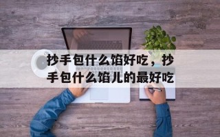 抄手包什么馅好吃，抄手包什么馅儿的最好吃