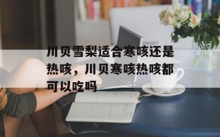 川贝雪梨适合寒咳还是热咳，川贝寒咳热咳都可以吃吗