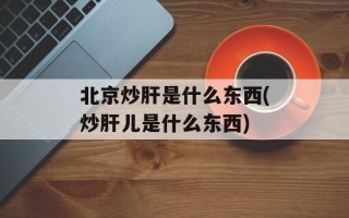 北京炒肝是什么东西(炒肝儿是什么东西)