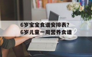 6岁宝宝食谱安排表？6岁儿童一周营养食谱