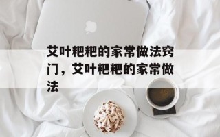 艾叶粑粑的家常做法窍门，艾叶粑粑的家常做法