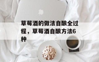 草莓酒的做法自酿全过程，草莓酒自酿方法6种