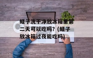 蛏子洗干净放冰箱里第二天可以吃吗？(蛏子放冰箱过夜能吃吗)
