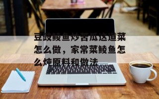 豆豉鲮鱼炒苦瓜这道菜怎么做，家常菜鲮鱼怎么炖原料和做法