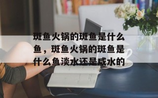 斑鱼火锅的斑鱼是什么鱼，斑鱼火锅的斑鱼是什么鱼淡水还是咸水的