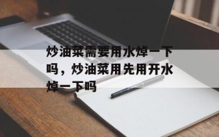 炒油菜需要用水焯一下吗，炒油菜用先用开水焯一下吗