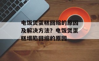 电饭煲蛋糕回缩的原因及解决方法？电饭煲蛋糕塌陷回缩的原因