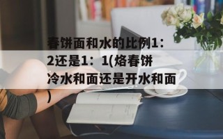 春饼面和水的比例1：2还是1：1(烙春饼冷水和面还是开水和面)