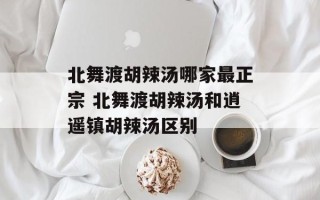 北舞渡胡辣汤哪家最正宗 北舞渡胡辣汤和逍遥镇胡辣汤区别