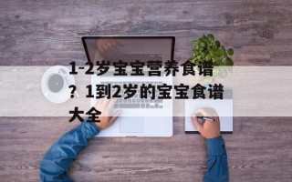 1-2岁宝宝营养食谱？1到2岁的宝宝食谱大全