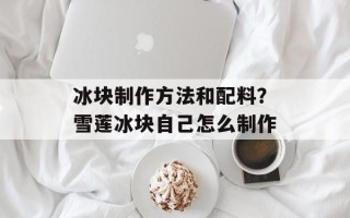 冰块制作方法和配料？雪莲冰块自己怎么制作