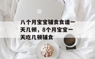 八个月宝宝辅食食谱一天几顿，8个月宝宝一天吃几顿辅食