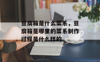 豆腐箱是什么菜系，豆腐箱是哪里的菜系制作过程是什么样的