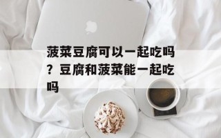 菠菜豆腐可以一起吃吗？豆腐和菠菜能一起吃吗