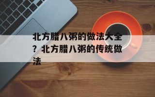北方腊八粥的做法大全？北方腊八粥的传统做法