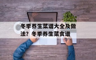 冬季养生菜谱大全及做法？冬季养生菜食谱
