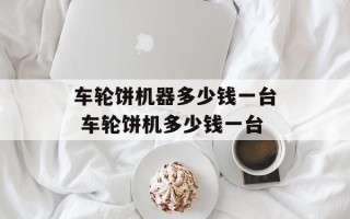 车轮饼机器多少钱一台 车轮饼机多少钱一台