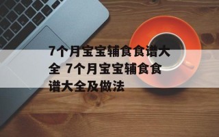 7个月宝宝辅食食谱大全 7个月宝宝辅食食谱大全及做法