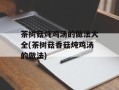 茶树菇炖鸡汤的做法大全(茶树菇香菇炖鸡汤的做法)