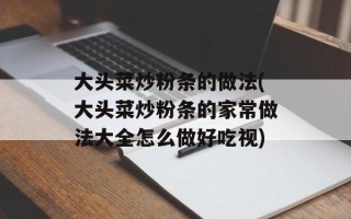 大头菜炒粉条的做法(大头菜炒粉条的家常做法大全怎么做好吃视)