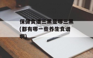 保健食谱三黑是哪三黑(都有哪一些养生食谱啊)
