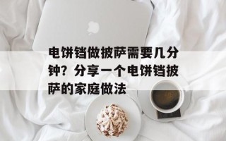 电饼铛做披萨需要几分钟？分享一个电饼铛披萨的家庭做法
