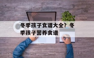 冬季孩子食谱大全？冬季孩子营养食谱
