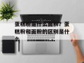 蛋糕粉是什么面粉？蛋糕粉和面粉的区别是什么