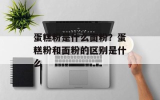 蛋糕粉是什么面粉？蛋糕粉和面粉的区别是什么