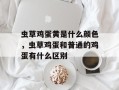 虫草鸡蛋黄是什么颜色，虫草鸡蛋和普通的鸡蛋有什么区别