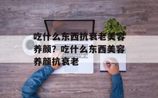 吃什么东西抗衰老美容养颜？吃什么东西美容养颜抗衰老