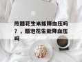 陈醋花生米能降血压吗？，醋泡花生能降血压吗