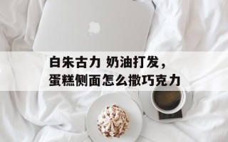 白朱古力 奶油打发，蛋糕侧面怎么撒巧克力