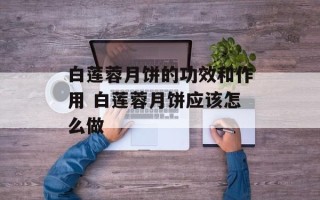 白莲蓉月饼的功效和作用 白莲蓉月饼应该怎么做