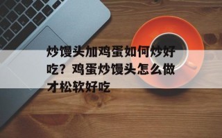 炒馒头加鸡蛋如何炒好吃？鸡蛋炒馒头怎么做才松软好吃