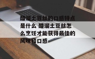 醋溜土豆丝的口感特点是什么 醋溜土豆丝怎么烹饪才能获得最佳的风味和口感