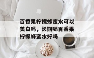 百香果柠檬蜂蜜水可以美白吗，长期喝百香果柠檬蜂蜜水好吗