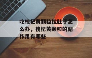 吃槐杞黄颗粒拉肚子怎么办，槐杞黄颗粒的副作用有哪些