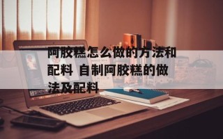 阿胶糕怎么做的方法和配料 自制阿胶糕的做法及配料
