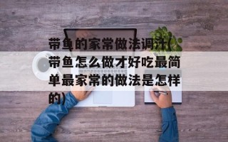 带鱼的家常做法调汁(带鱼怎么做才好吃最简单最家常的做法是怎样的)